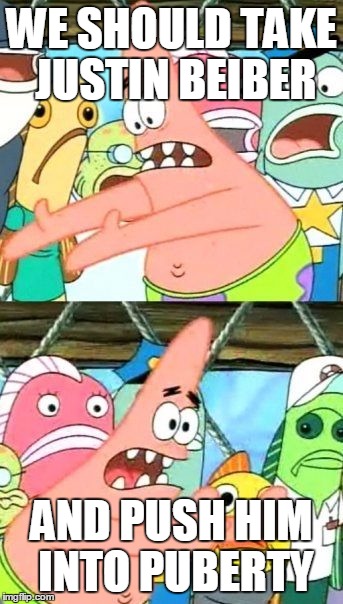 Put It Somewhere Else Patrick | WE SHOULD TAKE JUSTIN BEIBER; AND PUSH HIM INTO PUBERTY | image tagged in memes,put it somewhere else patrick | made w/ Imgflip meme maker