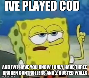 I'll Have You Know Spongebob | IVE PLAYED COD; AND IWL HAVE YOU KNOW I ONLY HAVE THREE BROKEN CONTROLLERS AND 2 BUSTED WALLS | image tagged in memes,ill have you know spongebob | made w/ Imgflip meme maker