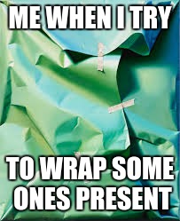 Badly wrapped present  | ME WHEN I TRY; TO WRAP SOME ONES PRESENT | image tagged in badly wrapped present | made w/ Imgflip meme maker