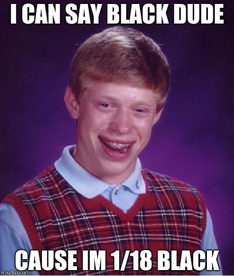 Bad Luck Brian Meme | I CAN SAY BLACK DUDE; CAUSE IM 1/18 BLACK | image tagged in memes,bad luck brian | made w/ Imgflip meme maker