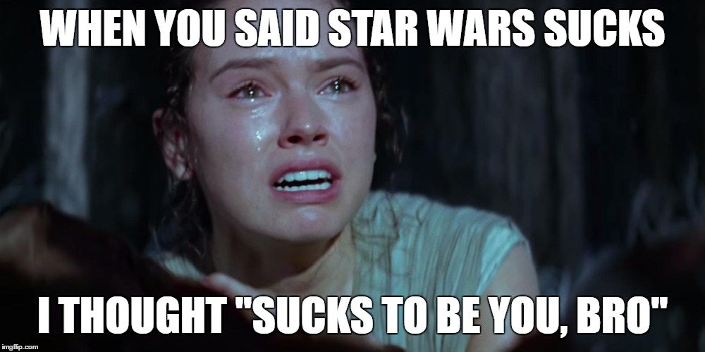 Star Wars Rey Crying | WHEN YOU SAID STAR WARS SUCKS; I THOUGHT "SUCKS TO BE YOU, BRO" | image tagged in star wars rey crying | made w/ Imgflip meme maker