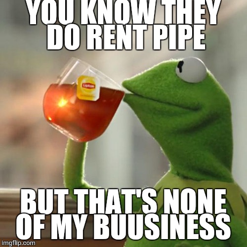 But That's None Of My Business | YOU KNOW THEY DO RENT PIPE; BUT THAT'S NONE OF MY BUUSINESS | image tagged in memes,but thats none of my business,kermit the frog | made w/ Imgflip meme maker