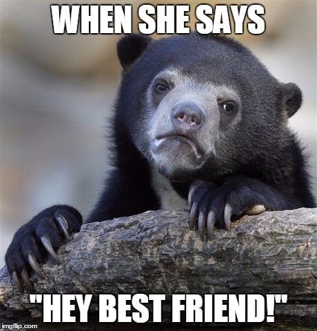 Confession Bear | WHEN SHE SAYS; "HEY BEST FRIEND!" | image tagged in memes,confession bear | made w/ Imgflip meme maker