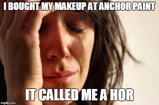 First World Problems Meme | I BOUGHT MY MAKEUP AT ANCHOR PAINT IT CALLED ME A HOR | image tagged in memes,first world problems | made w/ Imgflip meme maker