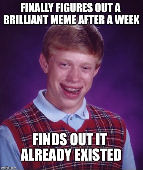 Bad Luck Brian Meme | FINALLY FIGURES OUT A BRILLIANT MEME AFTER A WEEK; FINDS OUT IT ALREADY EXISTED | image tagged in memes,bad luck brian | made w/ Imgflip meme maker