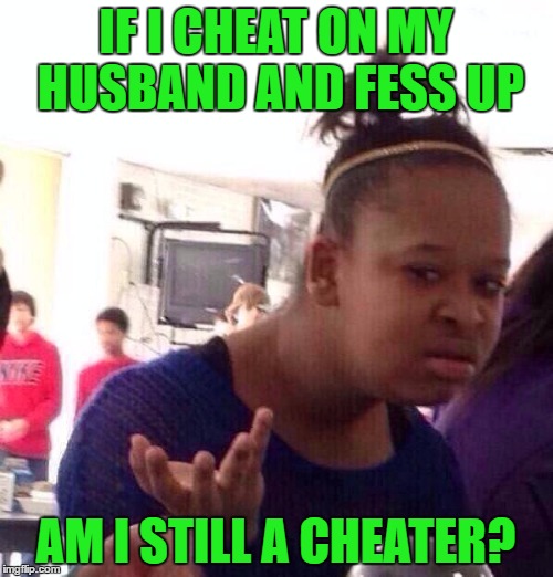 Black Girl Wat Meme | IF I CHEAT ON MY HUSBAND AND FESS UP AM I STILL A CHEATER? | image tagged in memes,black girl wat | made w/ Imgflip meme maker