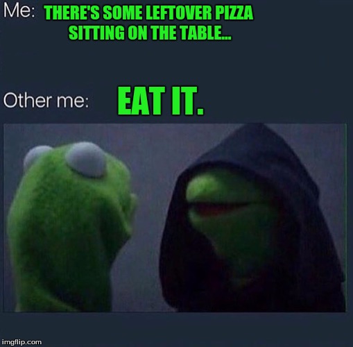 Evil Kermit | THERE'S SOME LEFTOVER PIZZA SITTING ON THE TABLE... EAT IT. | image tagged in evil kermit | made w/ Imgflip meme maker