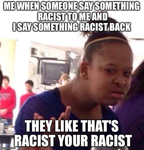 Black Girl Wat Meme | ME WHEN SOMEONE SAY SOMETHING RACIST TO ME AND I SAY SOMETHING RACIST BACK; THEY LIKE THAT'S RACIST YOUR RACIST | image tagged in memes,black girl wat | made w/ Imgflip meme maker