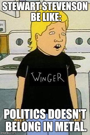 Easy come, easy go | STEWART STEVENSON BE LIKE:; POLITICS DOESN'T BELONG IN METAL. | image tagged in memes,stewart stevenson,beavis and butthead,first world metal problems | made w/ Imgflip meme maker