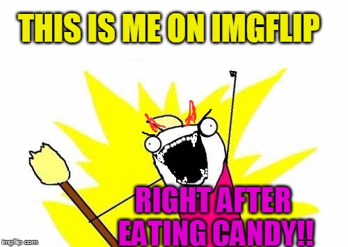 Once that sugar enters my blood stream!  LOL | THIS IS ME ON IMGFLIP; RIGHT AFTER EATING CANDY!! | image tagged in memes,x all the y | made w/ Imgflip meme maker