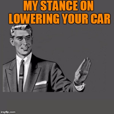 MY STANCE ON LOWERING YOUR CAR | made w/ Imgflip meme maker