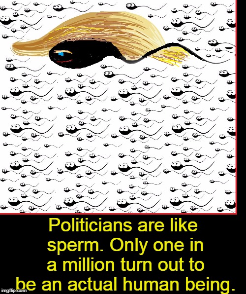 A Scientific Study by Harvard Proves | Politicians are like sperm. Only one in a million turn out to be an actual human being. | image tagged in vince vance,donald trump,one in a million,potus 45 | made w/ Imgflip meme maker