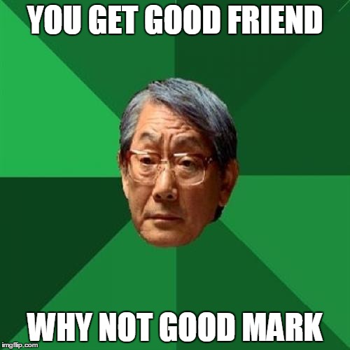 High Expectations Asian Father Meme | YOU GET GOOD FRIEND; WHY NOT GOOD MARK | image tagged in memes,high expectations asian father | made w/ Imgflip meme maker