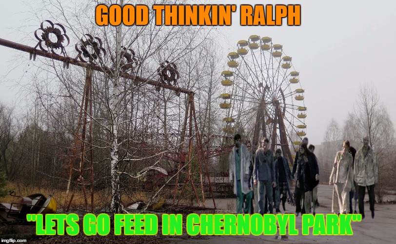 Starving Zombies -  Radiation/Zombie Week - A NexusDarkshade & ValerieLyn Event | GOOD THINKIN' RALPH; "LETS GO FEED IN CHERNOBYL PARK" | image tagged in chernobyl park,radioactive,abandoned,memes,radiation zombie week,starving | made w/ Imgflip meme maker