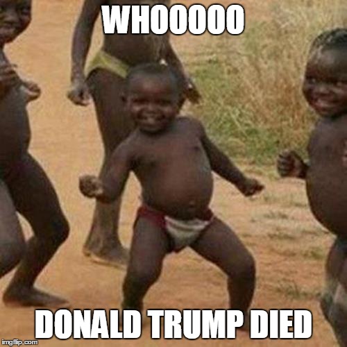 Third World Success Kid Meme | WHOOOOO; DONALD TRUMP DIED | image tagged in memes,third world success kid | made w/ Imgflip meme maker