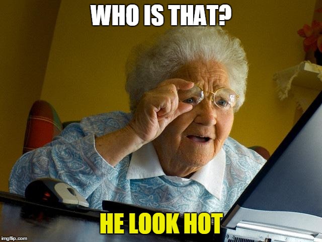 Grandma Finds The Internet | WHO IS THAT? HE LOOK HOT | image tagged in memes,grandma finds the internet | made w/ Imgflip meme maker