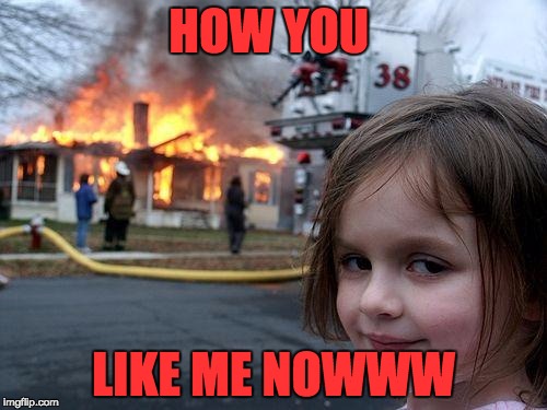 Disaster Girl | HOW YOU; LIKE ME NOWWW | image tagged in memes,disaster girl | made w/ Imgflip meme maker