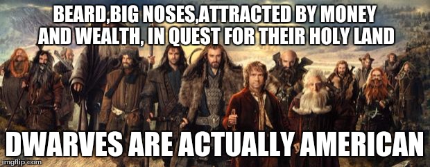 hobbits  | BEARD,BIG NOSES,ATTRACTED BY MONEY AND WEALTH, IN QUEST FOR THEIR HOLY LAND; DWARVES ARE ACTUALLY AMERICAN | image tagged in hobbits,stereotype,greed | made w/ Imgflip meme maker