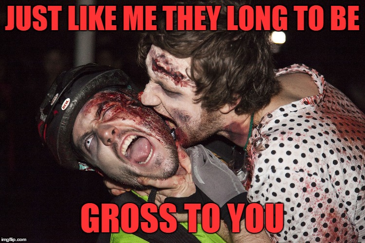 JUST LIKE ME THEY LONG TO BE GROSS TO YOU | made w/ Imgflip meme maker