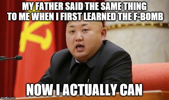 Kim Jong Un | MY FATHER SAID THE SAME THING TO ME WHEN I FIRST LEARNED THE F-BOMB NOW I ACTUALLY CAN | image tagged in kim jong un | made w/ Imgflip meme maker