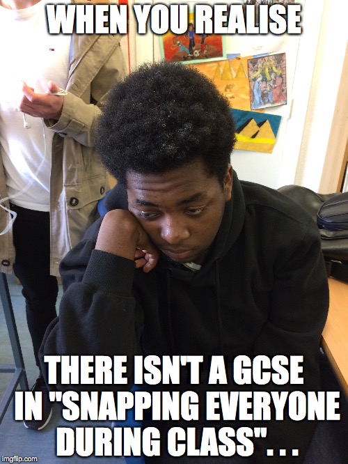 WHEN YOU REALISE; THERE ISN'T A GCSE IN "SNAPPING EVERYONE DURING CLASS". . . | made w/ Imgflip meme maker