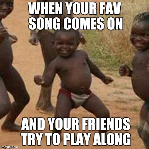 Third World Success Kid Meme | WHEN YOUR FAV SONG COMES ON; AND YOUR FRIENDS TRY TO PLAY ALONG | image tagged in memes,third world success kid | made w/ Imgflip meme maker