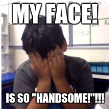 My face is so "HANDSOME!"!!! | MY FACE! IS SO "HANDSOME!"!!! | image tagged in my face when | made w/ Imgflip meme maker