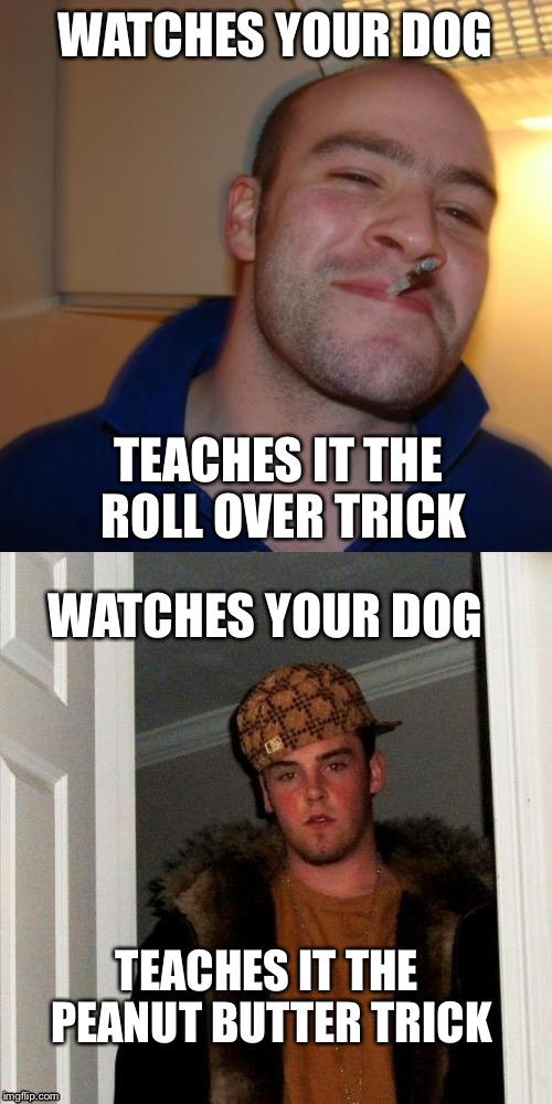 Ask your friend to watch your dog | WATCHES YOUR DOG; TEACHES IT THE ROLL OVER TRICK; WATCHES YOUR DOG; TEACHES IT THE PEANUT BUTTER TRICK | image tagged in good guy greg,scumbag steve,memes,funny memes | made w/ Imgflip meme maker