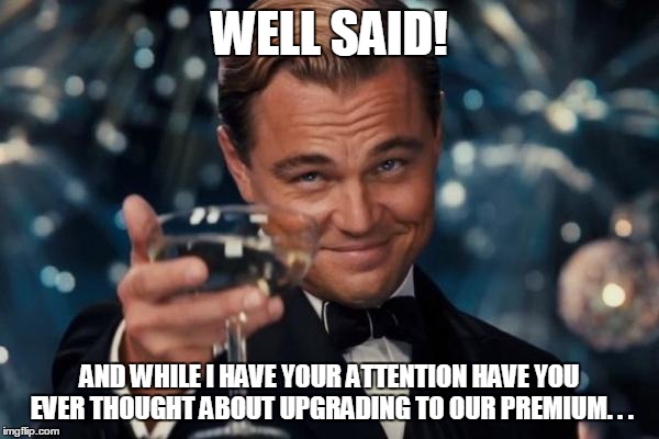 Leonardo Dicaprio Cheers Meme | WELL SAID! AND WHILE I HAVE YOUR ATTENTION HAVE YOU EVER THOUGHT ABOUT UPGRADING TO OUR PREMIUM. . . | image tagged in memes,leonardo dicaprio cheers | made w/ Imgflip meme maker