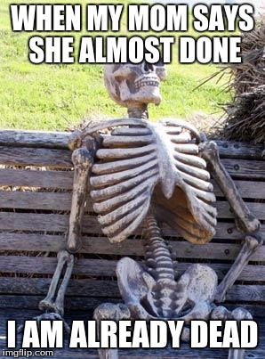 Waiting Skeleton Meme | WHEN MY MOM SAYS SHE ALMOST DONE; I AM ALREADY DEAD | image tagged in memes,waiting skeleton | made w/ Imgflip meme maker