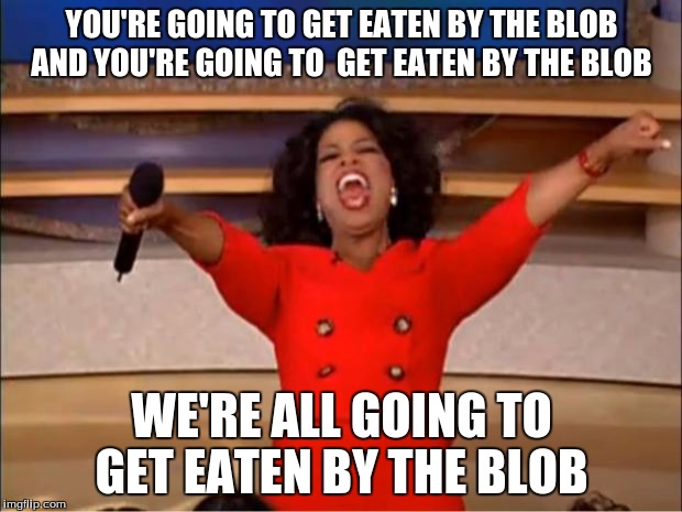 Oprah You Get A Meme | YOU'RE GOING TO GET EATEN BY THE BLOB AND YOU'RE GOING TO  GET EATEN BY THE BLOB WE'RE ALL GOING TO GET EATEN BY THE BLOB | image tagged in memes,oprah you get a | made w/ Imgflip meme maker