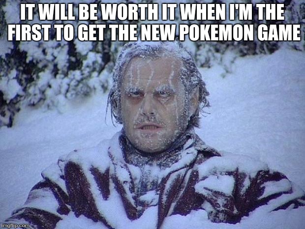 Jack Nicholson The Shining Snow Meme | IT WILL BE WORTH IT WHEN I'M THE FIRST TO GET THE NEW POKEMON GAME | image tagged in memes,jack nicholson the shining snow | made w/ Imgflip meme maker
