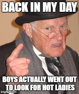 Back In My Day | BACK IN MY DAY; BOYS ACTUALLY WENT OUT TO LOOK FOR HOT LADIES | image tagged in memes,back in my day | made w/ Imgflip meme maker