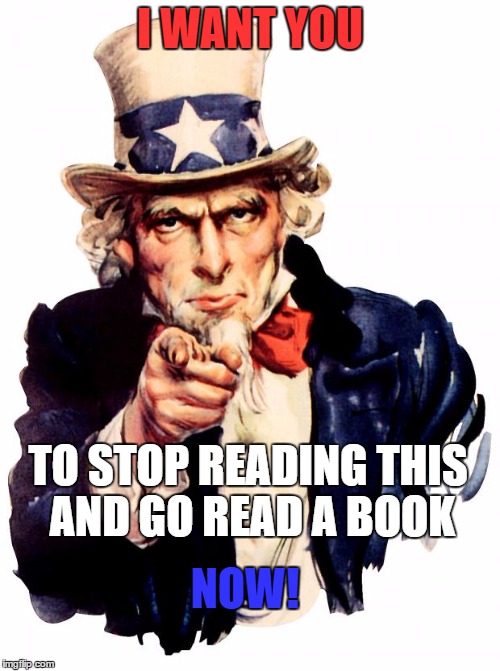 Uncle Sam Meme | I WANT YOU; TO STOP READING THIS AND GO READ A BOOK; NOW! | image tagged in memes,uncle sam | made w/ Imgflip meme maker
