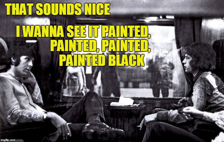THAT SOUNDS NICE I WANNA SEE IT PAINTED, PAINTED, PAINTED, PAINTED BLACK | made w/ Imgflip meme maker