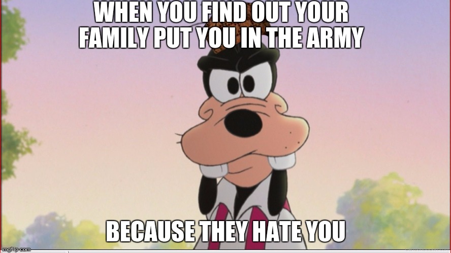 Angry Goofy | WHEN YOU FIND OUT YOUR FAMILY PUT YOU IN THE ARMY; BECAUSE THEY HATE YOU | image tagged in angry goofy,scumbag | made w/ Imgflip meme maker