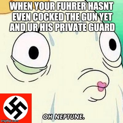 oh neptune | WHEN YOUR FUHRER HASNT EVEN COCKED THE GUN YET AND UR HIS PRIVATE GUARD | image tagged in oh neptune | made w/ Imgflip meme maker