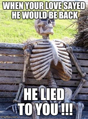 Waiting Skeleton | WHEN YOUR LOVE SAYED HE WOULD BE BACK; HE LIED TO YOU !!! | image tagged in memes,waiting skeleton | made w/ Imgflip meme maker