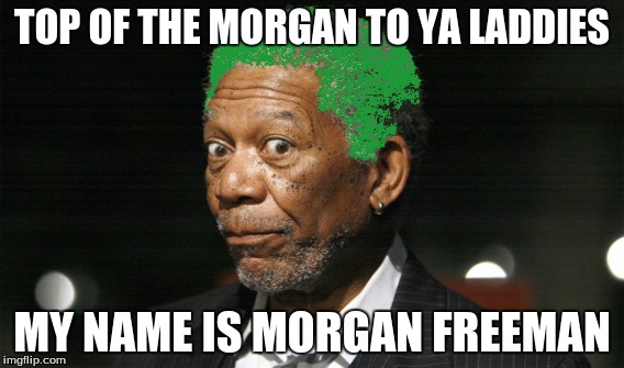 Morgan Freeman, Jack meme | TOP OF THE MORGAN TO YA LADDIES; MY NAME IS MORGAN FREEMAN | image tagged in jack | made w/ Imgflip meme maker