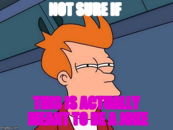 Futurama Fry Meme | NOT SURE IF; THIS IS ACTUALLY MEANT TO BE A JOKE | image tagged in memes,futurama fry | made w/ Imgflip meme maker