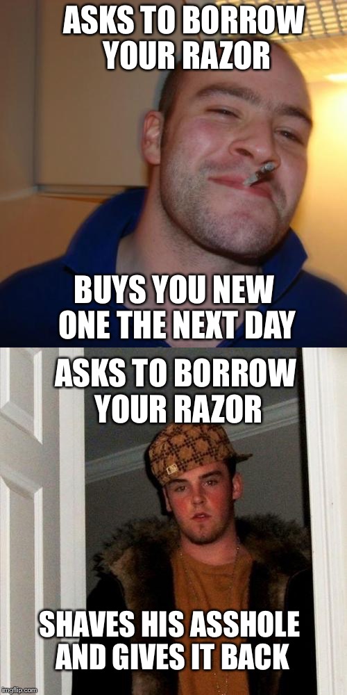 Friend asks to borrow your razor | ASKS TO BORROW YOUR RAZOR; BUYS YOU NEW ONE THE NEXT DAY; ASKS TO BORROW YOUR RAZOR; SHAVES HIS ASSHOLE AND GIVES IT BACK | image tagged in scumbag steve,good guy greg,memes,funny memes | made w/ Imgflip meme maker