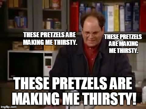 April 26 Is National Pretzel Day | THESE PRETZELS ARE MAKING ME THIRSTY. THESE PRETZELS ARE MAKING ME THIRSTY. THESE PRETZELS ARE MAKING ME THIRSTY! | image tagged in these pretzels,george costanza,funny meme | made w/ Imgflip meme maker