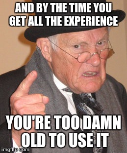 Back In My Day Meme | AND BY THE TIME YOU GET ALL THE EXPERIENCE YOU'RE TOO DAMN OLD TO USE IT | image tagged in memes,back in my day | made w/ Imgflip meme maker