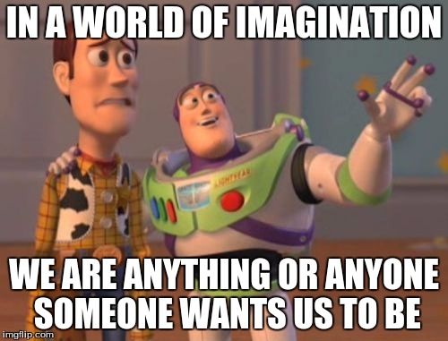 X, X Everywhere | IN A WORLD OF IMAGINATION; WE ARE ANYTHING OR ANYONE SOMEONE WANTS US TO BE | image tagged in memes,x x everywhere | made w/ Imgflip meme maker