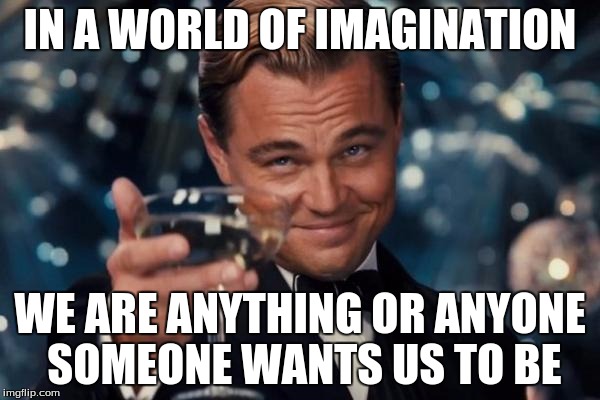 Leonardo Dicaprio Cheers | IN A WORLD OF IMAGINATION; WE ARE ANYTHING OR ANYONE SOMEONE WANTS US TO BE | image tagged in memes,leonardo dicaprio cheers | made w/ Imgflip meme maker