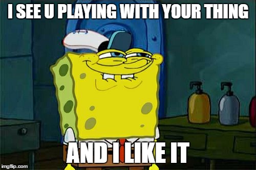 Don't You Squidward Meme | I SEE U PLAYING WITH YOUR THING; AND I LIKE IT | image tagged in memes,dont you squidward | made w/ Imgflip meme maker