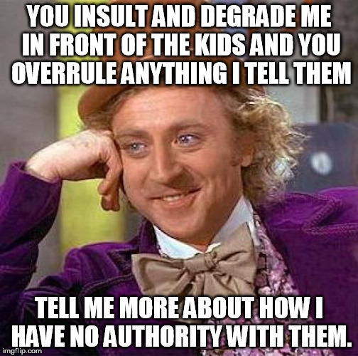 I know it's not funny but I'm pissed off AF and needed to vent. | YOU INSULT AND DEGRADE ME IN FRONT OF THE KIDS AND YOU OVERRULE ANYTHING I TELL THEM; TELL ME MORE ABOUT HOW I HAVE NO AUTHORITY WITH THEM. | image tagged in memes,creepy condescending wonka,children,married with children | made w/ Imgflip meme maker