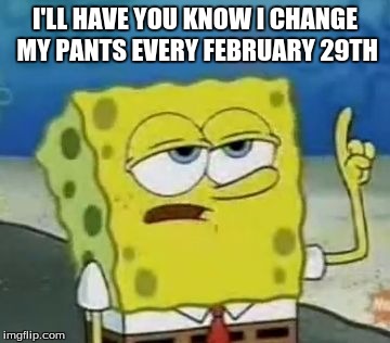 February 29 | I'LL HAVE YOU KNOW I CHANGE MY PANTS EVERY FEBRUARY 29TH | image tagged in memes,ill have you know spongebob | made w/ Imgflip meme maker
