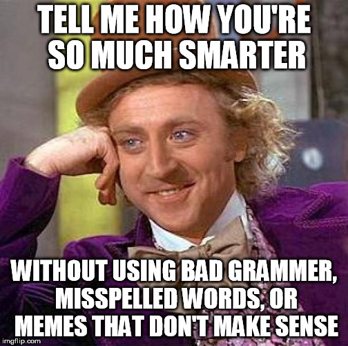 Creepy Condescending Wonka Meme | TELL ME HOW YOU'RE SO MUCH SMARTER WITHOUT USING BAD GRAMMER, MISSPELLED WORDS, OR MEMES THAT DON'T MAKE SENSE | image tagged in memes,creepy condescending wonka | made w/ Imgflip meme maker