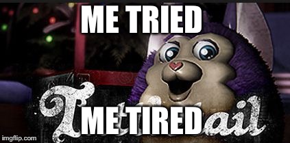 Tattletail | ME TRIED; ME TIRED | image tagged in tattletail | made w/ Imgflip meme maker